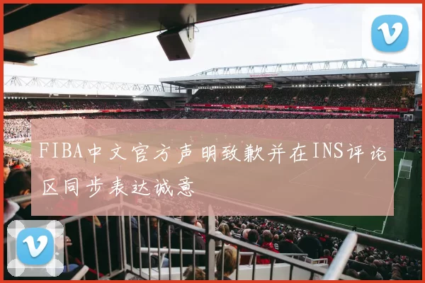 FIBA中文官方声明致歉并在INS评论区同步表达诚意