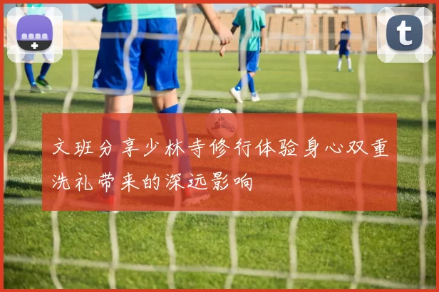 文班分享少林寺修行体验身心双重洗礼带来的深远影响