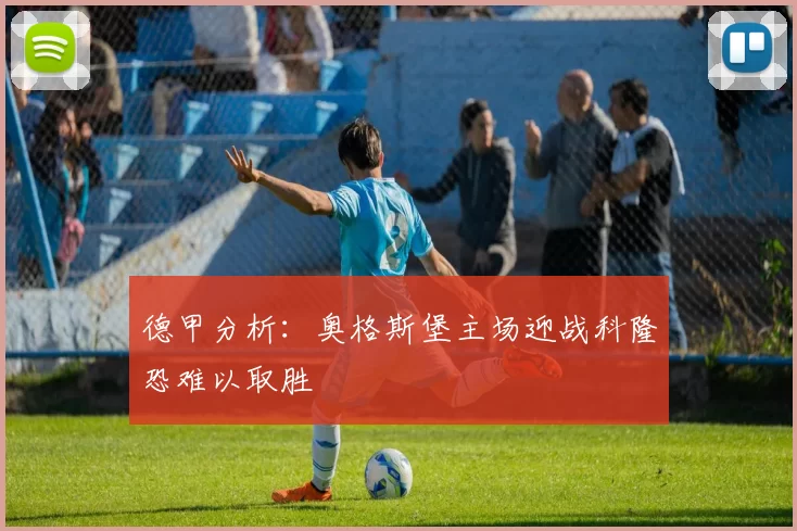 德甲分析：奥格斯堡主场迎战科隆恐难以取胜