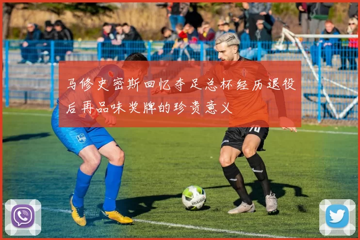 马修史密斯回忆夺足总杯经历退役后再品味奖牌的珍贵意义