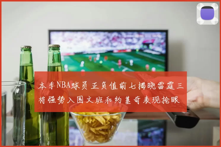 本季NBA球员正负值前七揭晓雷霆三将强势入围文班和约基奇表现抢眼