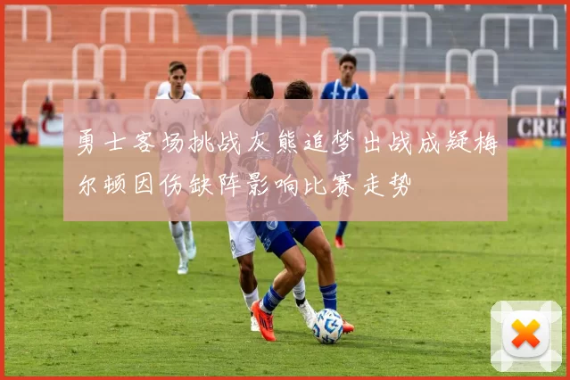 勇士客场挑战灰熊追梦出战成疑梅尔顿因伤缺阵影响比赛走势