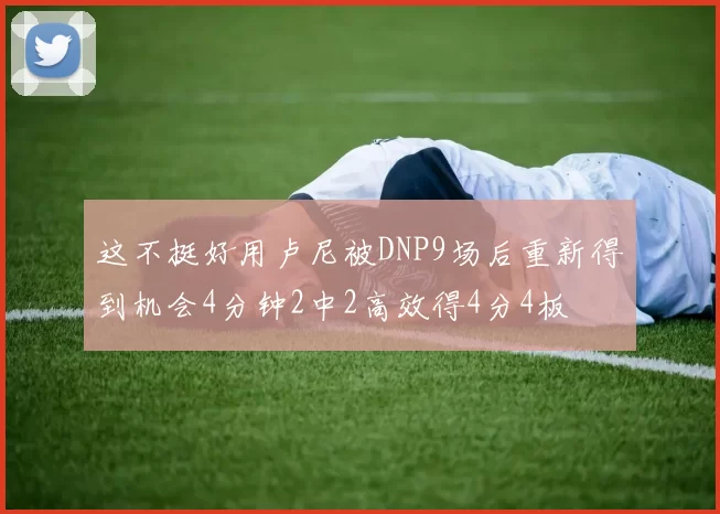 这不挺好用卢尼被DNP9场后重新得到机会4分钟2中2高效得4分4板