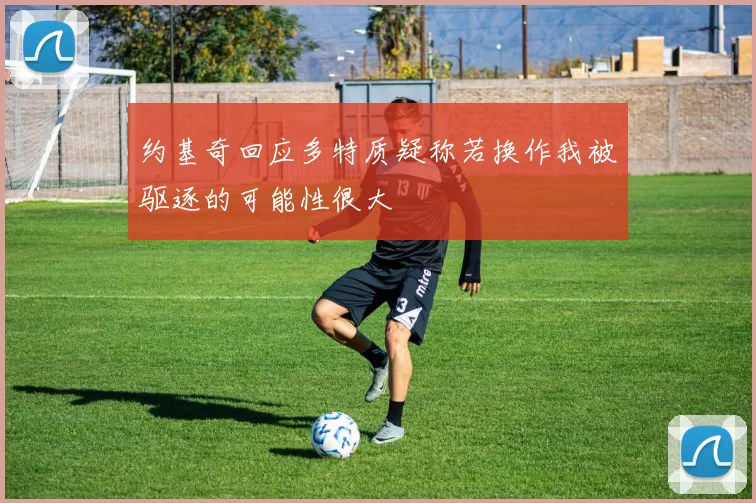 约基奇回应多特质疑称若换作我被驱逐的可能性很大