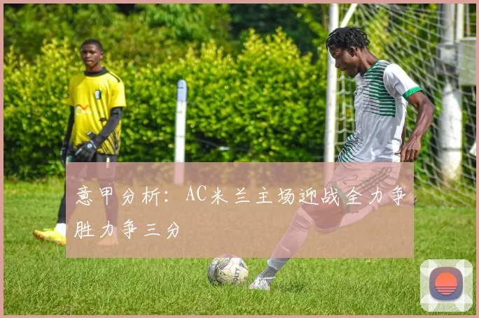 意甲分析：AC米兰主场迎战全力争胜力争三分