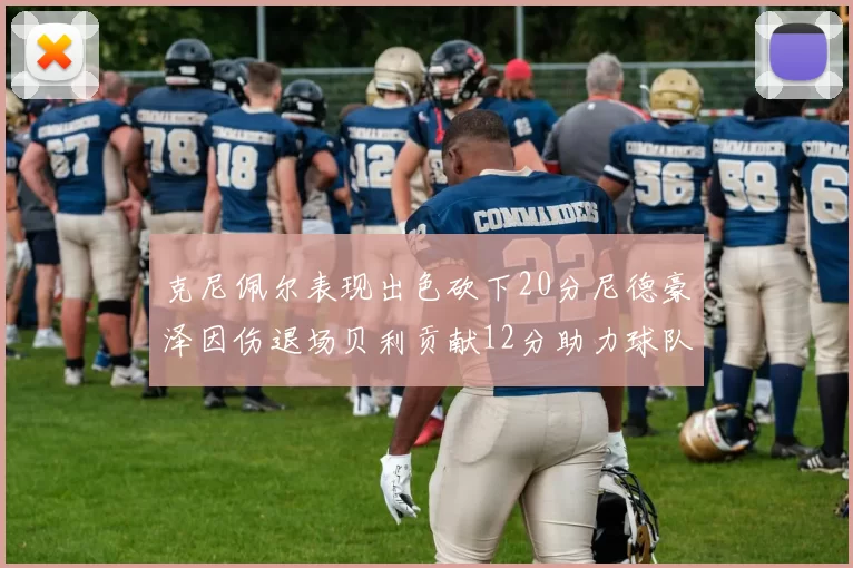 克尼佩尔表现出色砍下20分尼德豪泽因伤退场贝利贡献12分助力球队
