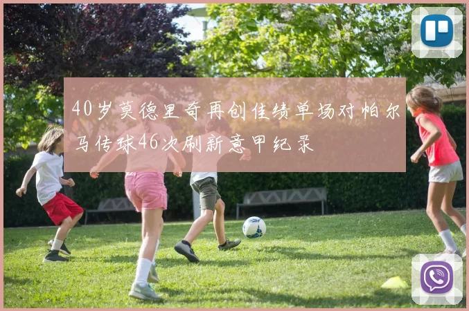 40岁莫德里奇再创佳绩单场对帕尔马传球46次刷新意甲纪录