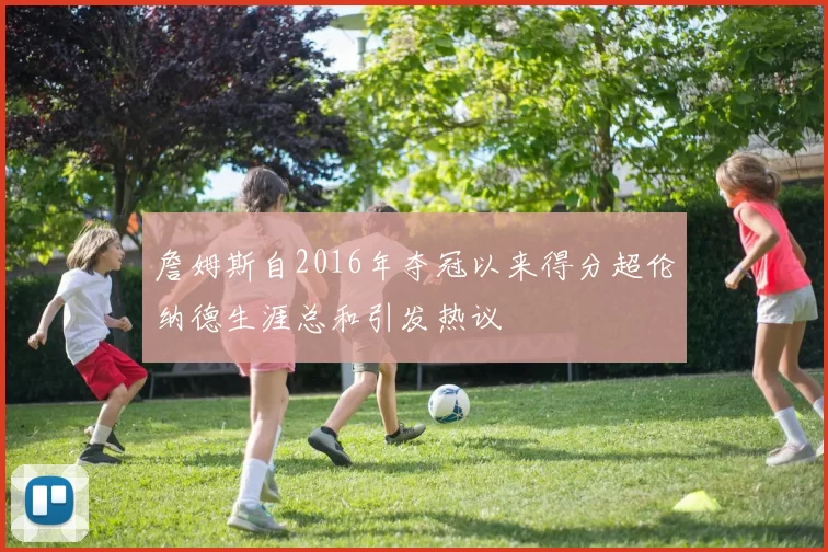 詹姆斯自2016年夺冠以来得分超伦纳德生涯总和引发热议
