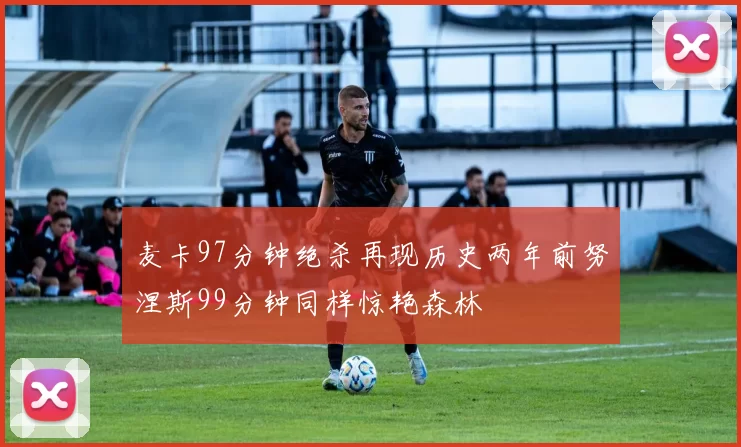 麦卡97分钟绝杀再现历史两年前努涅斯99分钟同样惊艳森林