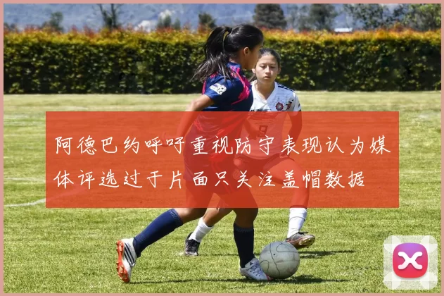 阿德巴约呼吁重视防守表现认为媒体评选过于片面只关注盖帽数据