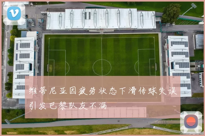 维蒂尼亚因疲劳状态下滑传球失误引发巴黎队友不满