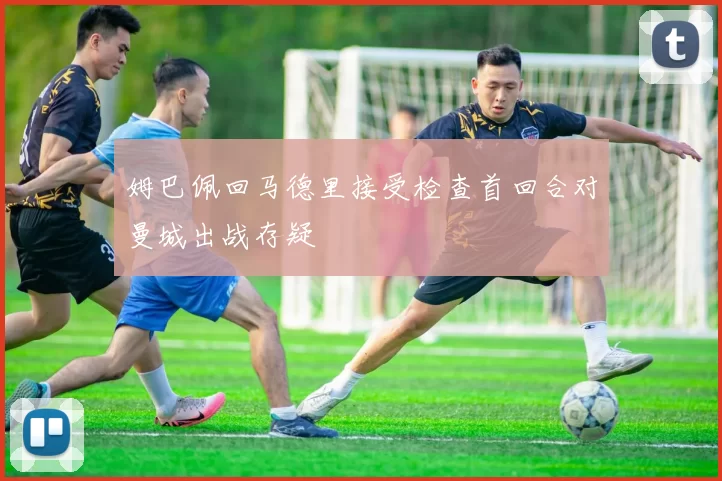 姆巴佩回马德里接受检查首回合对曼城出战存疑