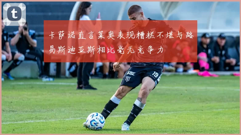 卡萨诺直言莱奥表现糟糕不堪与路易斯迪亚斯相比毫无竞争力
