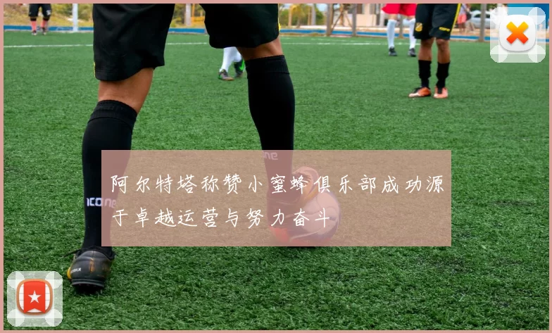 阿尔特塔称赞小蜜蜂俱乐部成功源于卓越运营与努力奋斗