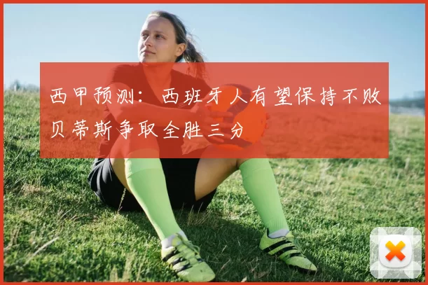 西甲预测：西班牙人有望保持不败贝蒂斯争取全胜三分