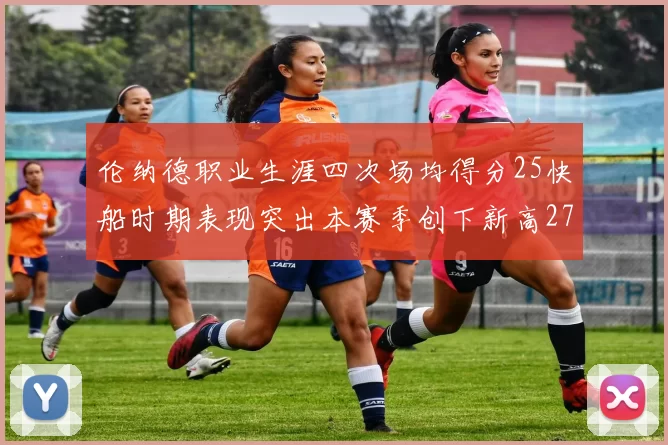 伦纳德职业生涯四次场均得分25快船时期表现突出本赛季创下新高279分