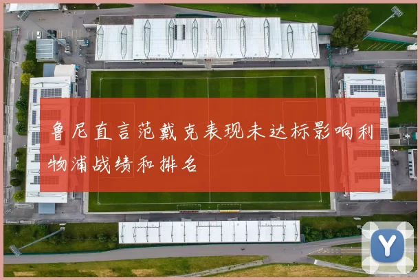 鲁尼直言范戴克表现未达标影响利物浦战绩和排名