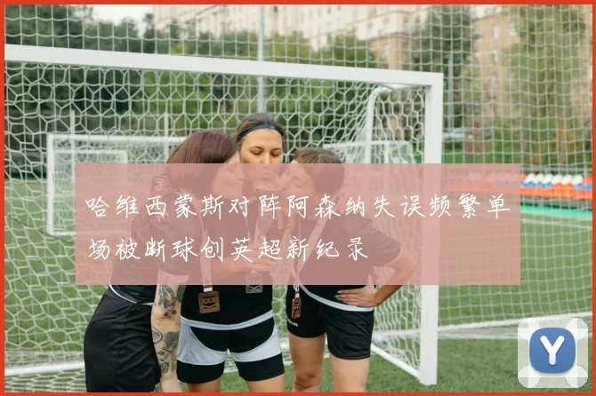 哈维西蒙斯对阵阿森纳失误频繁单场被断球创英超新纪录
